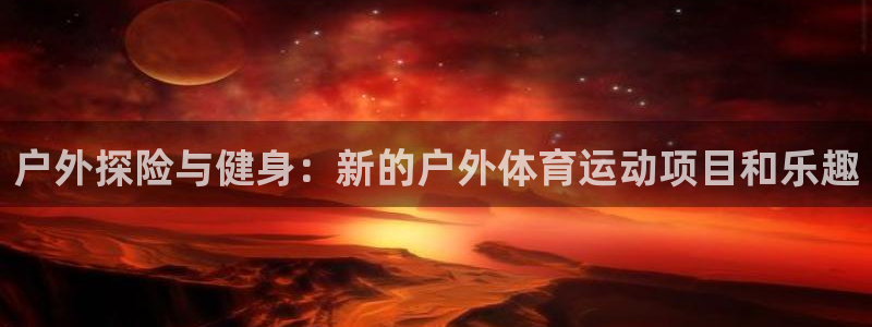 ug环球官网注册：户外探险与健身：新的户外体育运动项目和乐趣