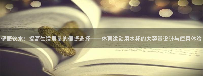 ug环球官网登录入口：健康饮水：提高生活质量的便捷选择——体育运动用水杯的大容量设计与使用体验
