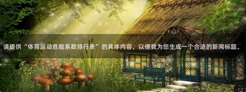 菲律宾ug环球官网：请提供“体育运动危险系数排行表”的具体内容，以便我为您生成一个合适的新闻标题。