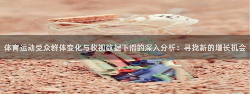 ug环球官网注册：体育运动受众群体变化与收视数据下滑的深入分析：寻找新的增长机会