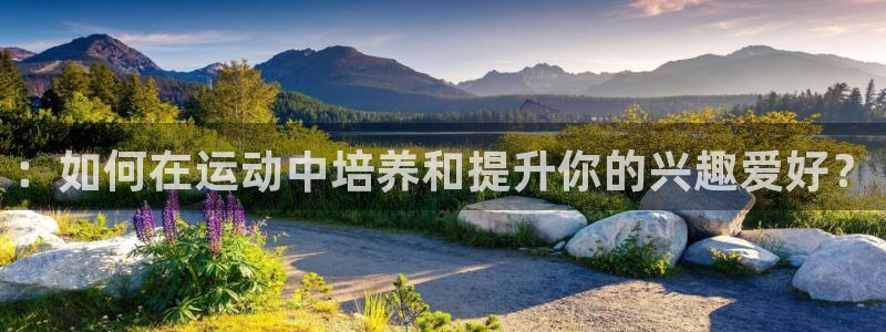 ug环球官网登录入口：：如何在运动中培养和提升你的兴趣爱好？