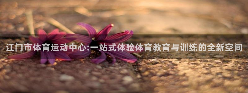 ug环球官网：江门市体育运动中心:一站式体验体育教育与训练的全新空间
