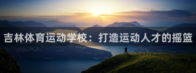 ug环球官网登录入口：吉林体育运动学校：打造运动人才的摇篮