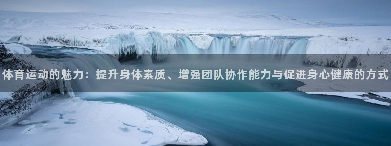 ug环球官网注册：体育运动的魅力：提升身体素质、增强团队协作能力与促进身心健康的方式