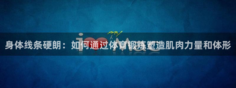 ug环球官网：身体线条硬朗：如何通过体育锻炼塑造肌肉力量和体形